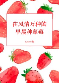 在风情万种的早晨种草莓糖sam叁免费阅读